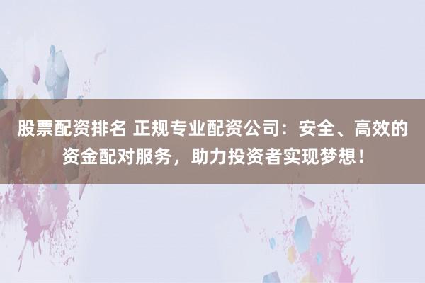 股票配资排名 正规专业配资公司：安全、高效的资金配对服务，助力投资者实现梦想！