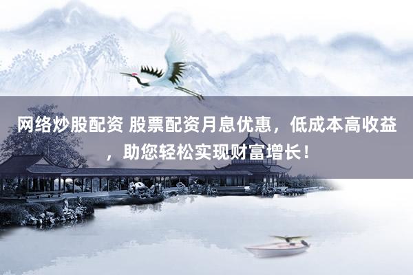 网络炒股配资 股票配资月息优惠，低成本高收益，助您轻松实现财富增长！