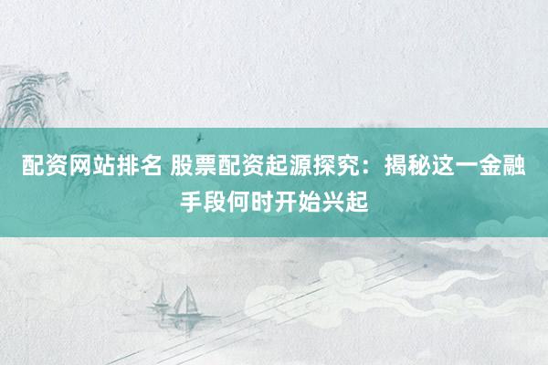 配资网站排名 股票配资起源探究：揭秘这一金融手段何时开始兴起