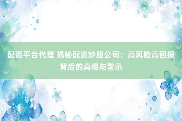 配资平台代理 揭秘配资炒股公司：高风险高回报背后的真相与警示