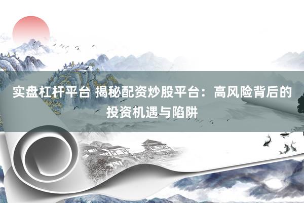 实盘杠杆平台 揭秘配资炒股平台：高风险背后的投资机遇与陷阱