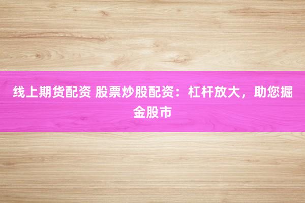 线上期货配资 股票炒股配资：杠杆放大，助您掘金股市