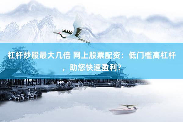 杠杆炒股最大几倍 网上股票配资：低门槛高杠杆，助您快速盈利？