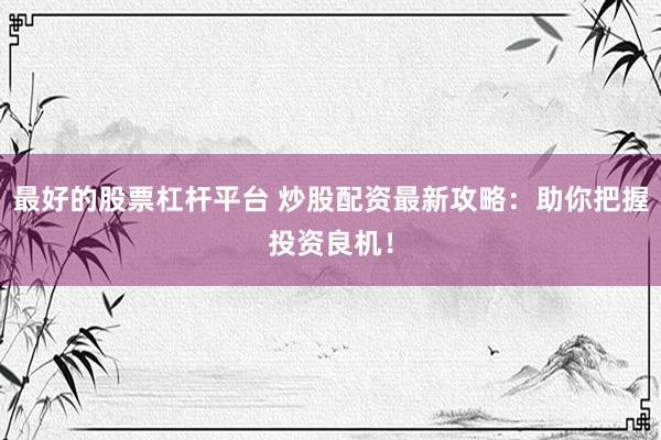 最好的股票杠杆平台 炒股配资最新攻略：助你把握投资良机！