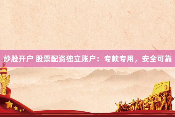 炒股开户 股票配资独立账户：专款专用，安全可靠
