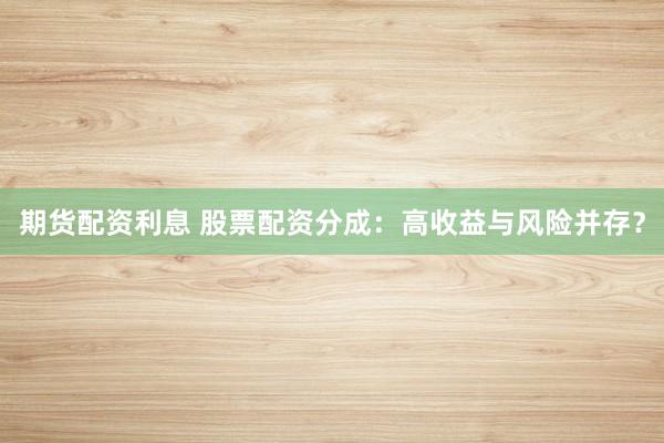 期货配资利息 股票配资分成：高收益与风险并存？