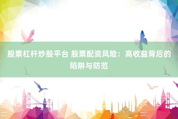 股票杠杆炒股平台 股票配资风险：高收益背后的陷阱与防范