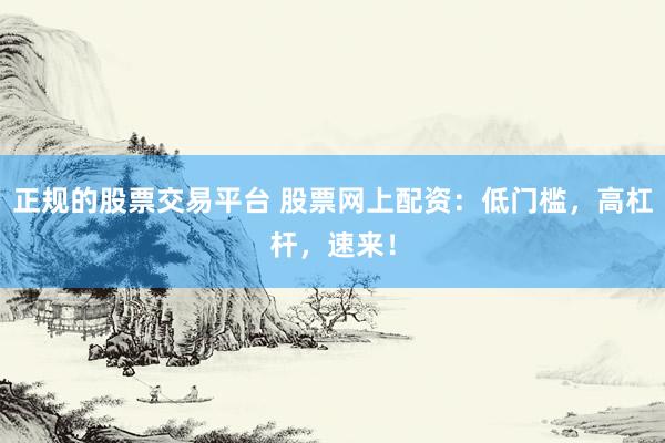 正规的股票交易平台 股票网上配资：低门槛，高杠杆，速来！