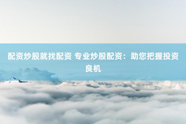 配资炒股就找配资 专业炒股配资：助您把握投资良机