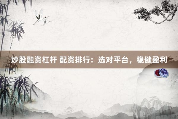 炒股融资杠杆 配资排行：选对平台，稳健盈利