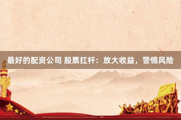 最好的配资公司 股票扛杆：放大收益，警惕风险