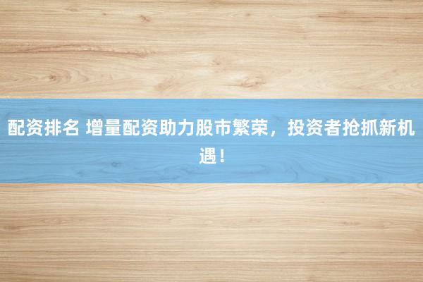 配资排名 增量配资助力股市繁荣，投资者抢抓新机遇！