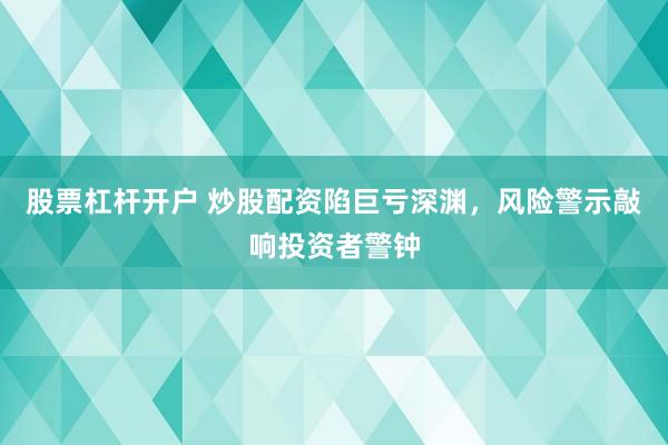 股票杠杆开户 炒股配资陷巨亏深渊，风险警示敲响投资者警钟