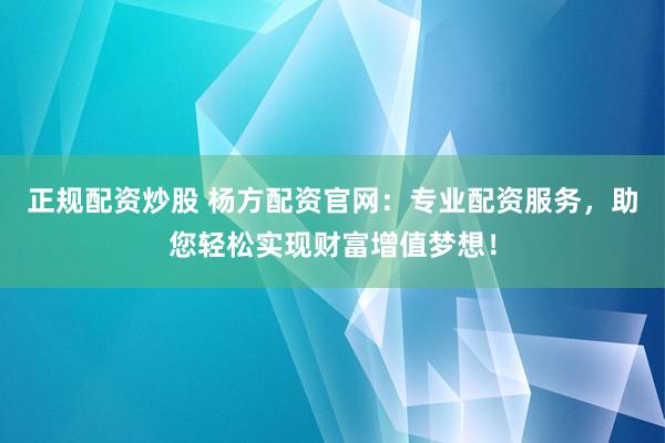 正规配资炒股 杨方配资官网：专业配资服务，助您轻松实现财富增值梦想！