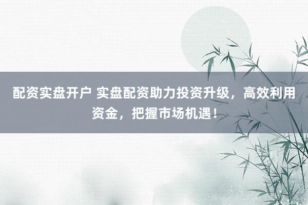 配资实盘开户 实盘配资助力投资升级，高效利用资金，把握市场机遇！