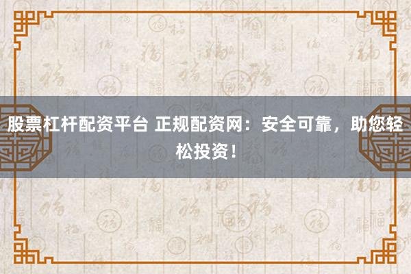 股票杠杆配资平台 正规配资网：安全可靠，助您轻松投资！