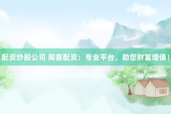 配资炒股公司 闻喜配资：专业平台，助您财富增值！