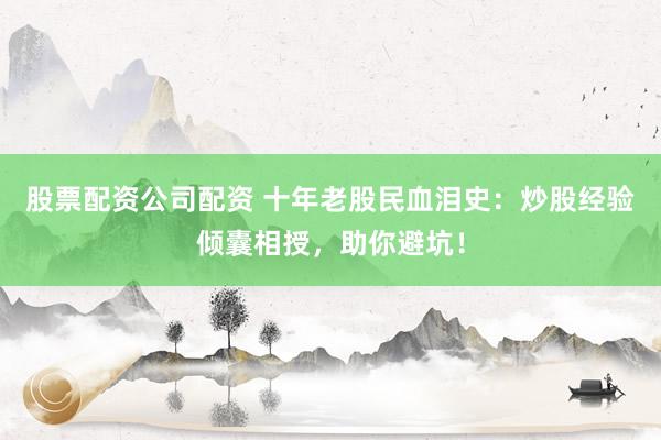股票配资公司配资 十年老股民血泪史：炒股经验倾囊相授，助你避坑！