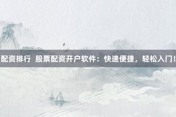 配资排行  股票配资开户软件：快速便捷，轻松入门！