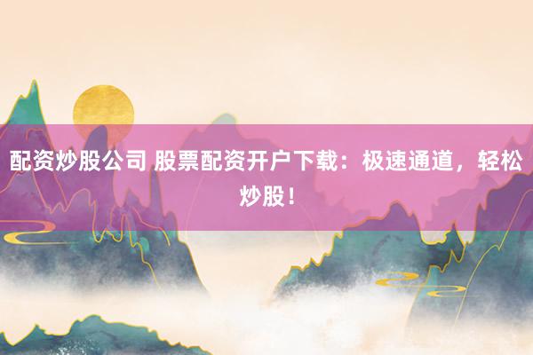 配资炒股公司 股票配资开户下载：极速通道，轻松炒股！