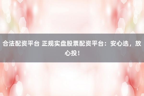 合法配资平台 正规实盘股票配资平台：安心选，放心投！