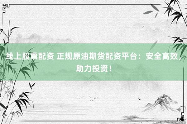 线上股票配资 正规原油期货配资平台：安全高效，助力投资！