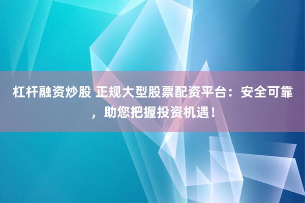 杠杆融资炒股 正规大型股票配资平台：安全可靠，助您把握投资机遇！
