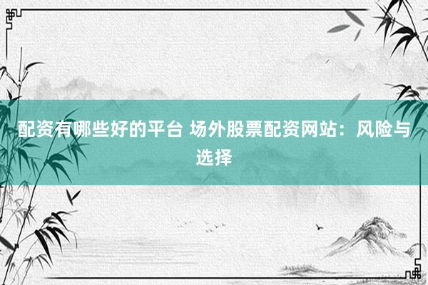 配资有哪些好的平台 场外股票配资网站：风险与选择