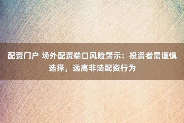 配资门户 场外配资端口风险警示：投资者需谨慎选择，远离非法配资行为