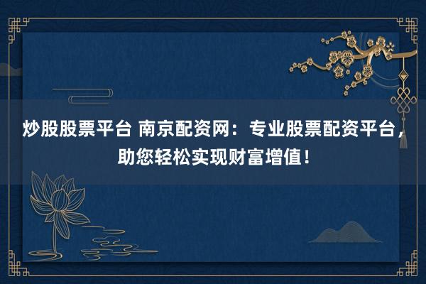 炒股股票平台 南京配资网：专业股票配资平台，助您轻松实现财富增值！
