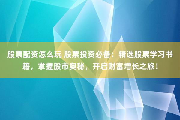 股票配资怎么玩 股票投资必备：精选股票学习书籍，掌握股市奥秘，开启财富增长之旅！