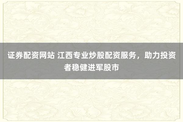 证券配资网站 江西专业炒股配资服务，助力投资者稳健进军股市