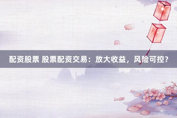 配资股票 股票配资交易：放大收益，风险可控？