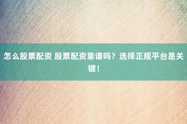 怎么股票配资 股票配资靠谱吗？选择正规平台是关键！