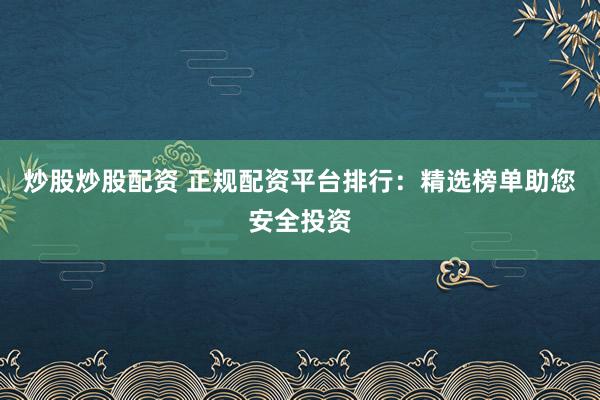 炒股炒股配资 正规配资平台排行：精选榜单助您安全投资