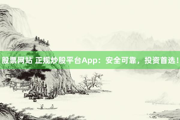 股票网站 正规炒股平台App：安全可靠，投资首选！
