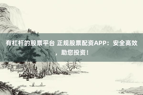 有杠杆的股票平台 正规股票配资APP：安全高效，助您投资！