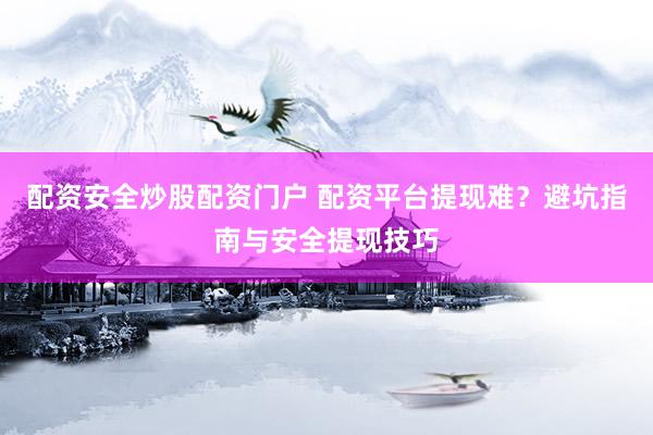 配资安全炒股配资门户 配资平台提现难？避坑指南与安全提现技巧