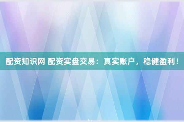 配资知识网 配资实盘交易：真实账户，稳健盈利！