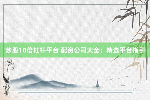 炒股10倍杠杆平台 配资公司大全：精选平台指引