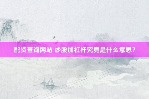配资查询网站 炒股加杠杆究竟是什么意思？