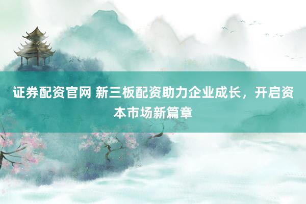 证券配资官网 新三板配资助力企业成长，开启资本市场新篇章