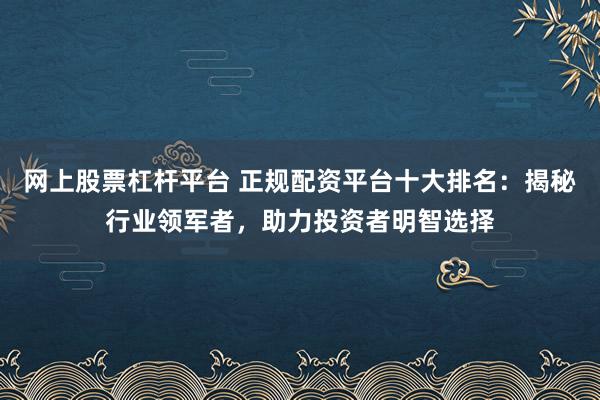 网上股票杠杆平台 正规配资平台十大排名：揭秘行业领军者，助力投资者明智选择