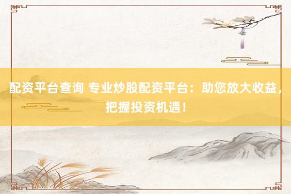 配资平台查询 专业炒股配资平台：助您放大收益，把握投资机遇！