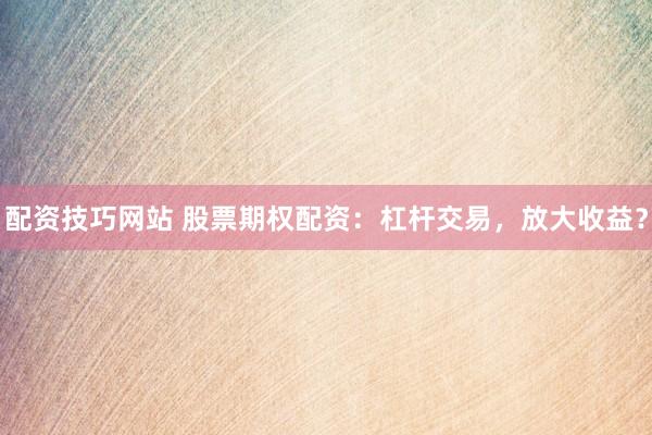 配资技巧网站 股票期权配资：杠杆交易，放大收益？