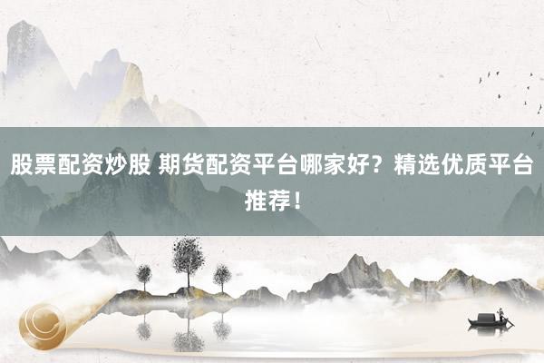 股票配资炒股 期货配资平台哪家好？精选优质平台推荐！