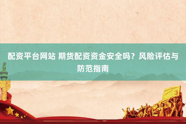 配资平台网站 期货配资资金安全吗？风险评估与防范指南