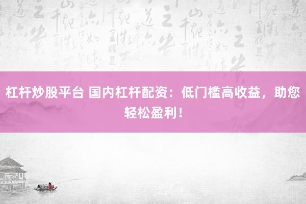 杠杆炒股平台 国内杠杆配资：低门槛高收益，助您轻松盈利！