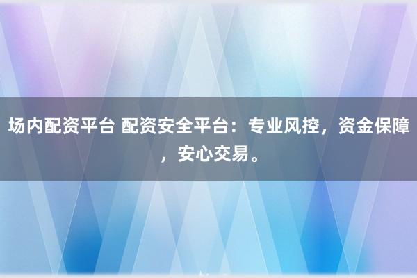 场内配资平台 配资安全平台：专业风控，资金保障，安心交易。