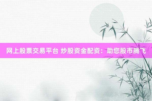 网上股票交易平台 炒股资金配资：助您股市腾飞